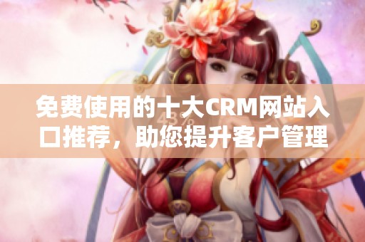 免费使用的十大CRM网站入口推荐，助您提升客户管理效率