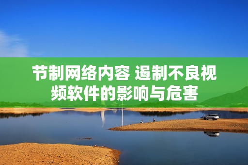 节制网络内容 遏制不良视频软件的影响与危害