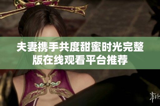 夫妻携手共度甜蜜时光完整版在线观看平台推荐