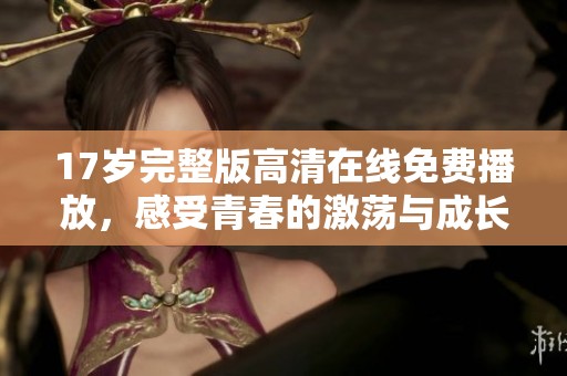 17岁完整版高清在线免费播放，感受青春的激荡与成长