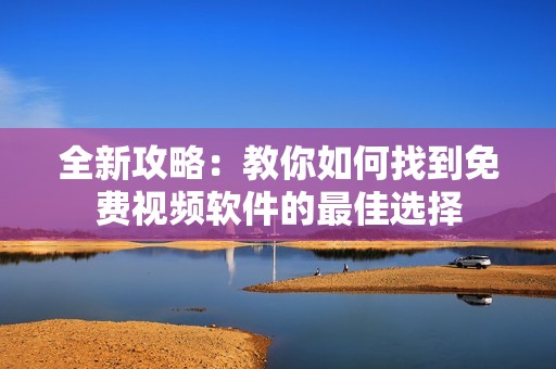 全新攻略：教你如何找到免费视频软件的最佳选择