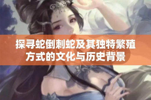 探寻蛇倒刺蛇及其独特繁殖方式的文化与历史背景