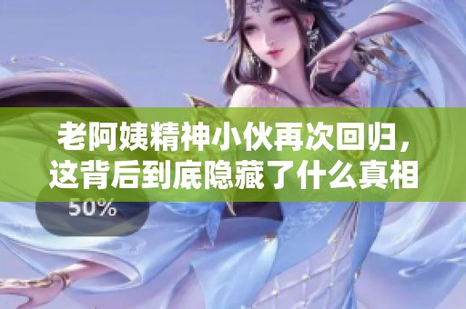 老阿姨精神小伙再次回归，这背后到底隐藏了什么真相