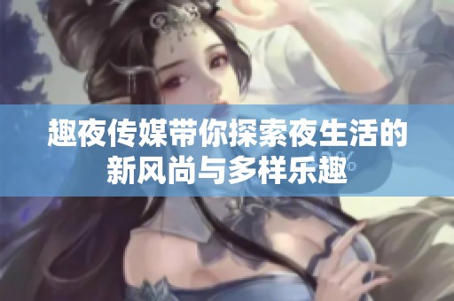 趣夜传媒带你探索夜生活的新风尚与多样乐趣