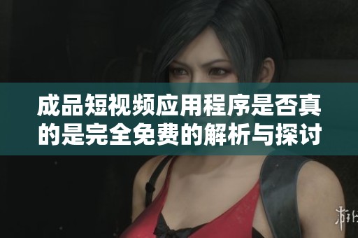 成品短视频应用程序是否真的是完全免费的解析与探讨