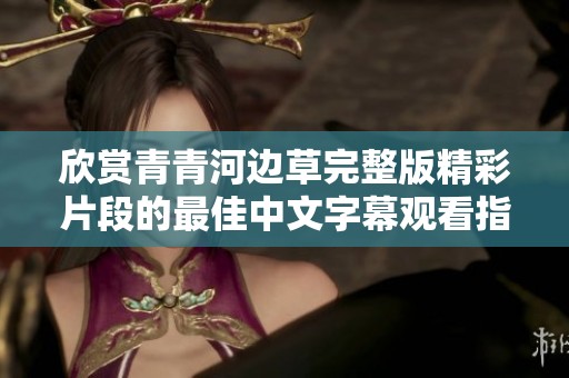 欣赏青青河边草完整版精彩片段的最佳中文字幕观看指南