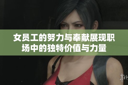 女员工的努力与奉献展现职场中的独特价值与力量