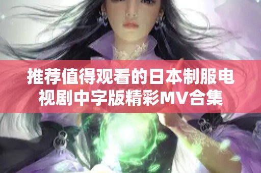 推荐值得观看的日本制服电视剧中字版精彩MV合集