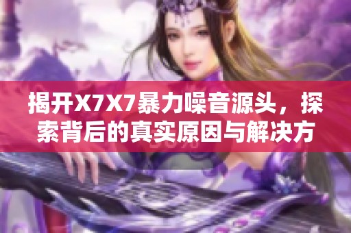 揭开X7X7暴力噪音源头，探索背后的真实原因与解决方案