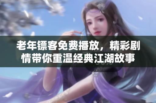 老年镖客免费播放，精彩剧情带你重温经典江湖故事
