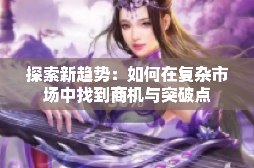 探索新趋势：如何在复杂市场中找到商机与突破点