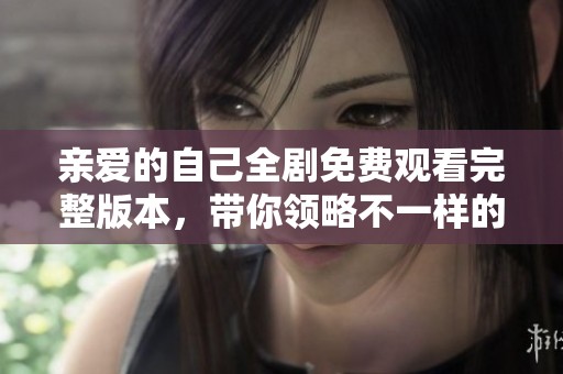 亲爱的自己全剧免费观看完整版本，带你领略不一样的故事！
