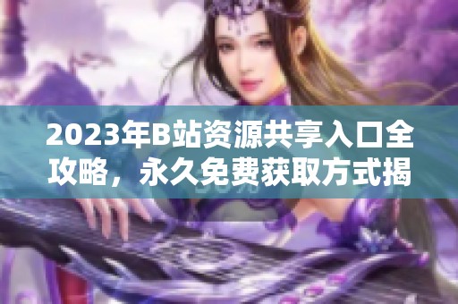 2023年B站资源共享入口全攻略，永久免费获取方式揭秘
