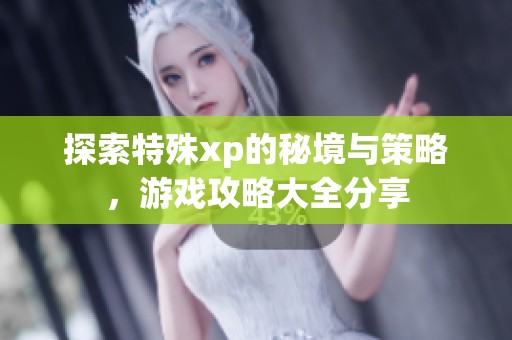 探索特殊xp的秘境与策略，游戏攻略大全分享