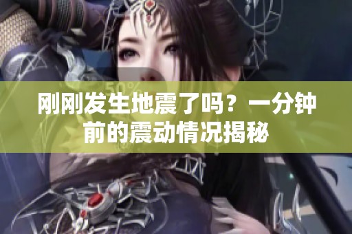 刚刚发生地震了吗？一分钟前的震动情况揭秘