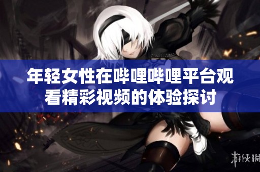 年轻女性在哔哩哔哩平台观看精彩视频的体验探讨
