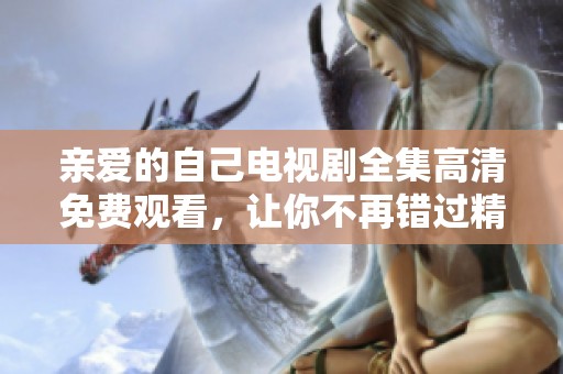 亲爱的自己电视剧全集高清免费观看，让你不再错过精彩剧情