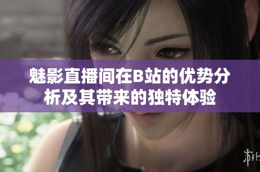 魅影直播间在B站的优势分析及其带来的独特体验