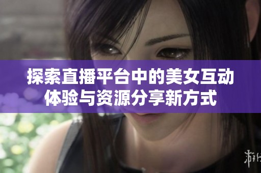 探索直播平台中的美女互动体验与资源分享新方式
