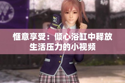 惬意享受：倾心浴缸中释放生活压力的小视频