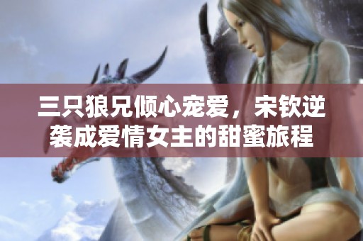 三只狼兄倾心宠爱，宋钦逆袭成爱情女主的甜蜜旅程