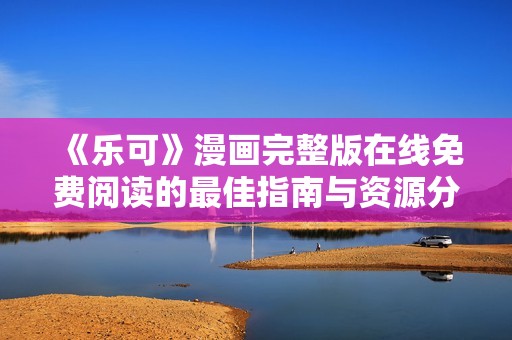 《乐可》漫画完整版在线免费阅读的最佳指南与资源分享