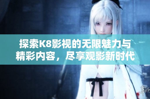 探索K8影视的无限魅力与精彩内容，尽享观影新时代