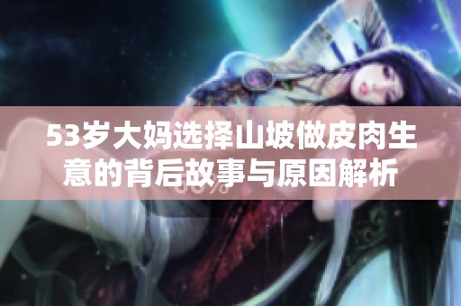 53岁大妈选择山坡做皮肉生意的背后故事与原因解析