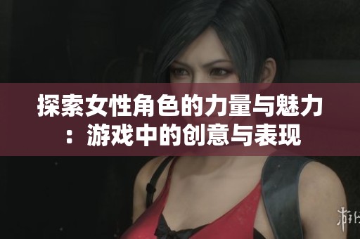 探索女性角色的力量与魅力：游戏中的创意与表现