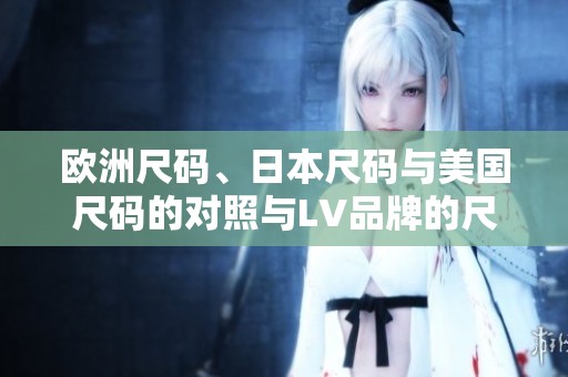 欧洲尺码、日本尺码与美国尺码的对照与LV品牌的尺码解析