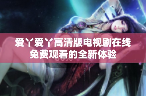 爱丫爱丫高清版电视剧在线免费观看的全新体验