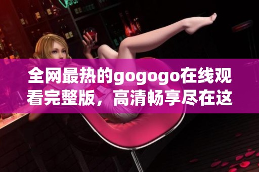 全网最热的gogogo在线观看完整版，高清畅享尽在这里