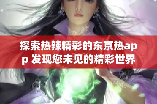 探索热辣精彩的东京热app 发现您未见的精彩世界