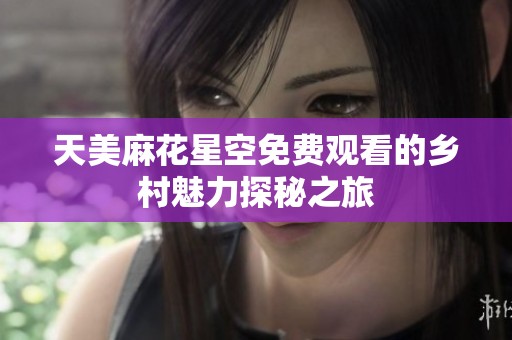 天美麻花星空免费观看的乡村魅力探秘之旅