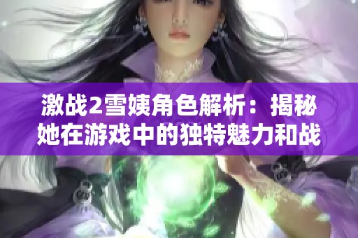 激战2雪姨角色解析：揭秘她在游戏中的独特魅力和战斗风格