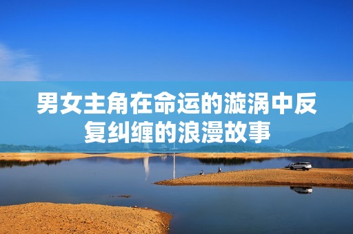 男女主角在命运的漩涡中反复纠缠的浪漫故事