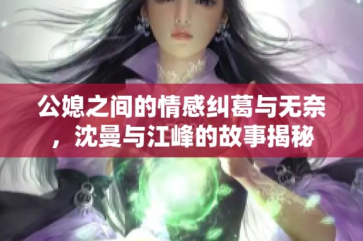 公媳之间的情感纠葛与无奈，沈曼与江峰的故事揭秘
