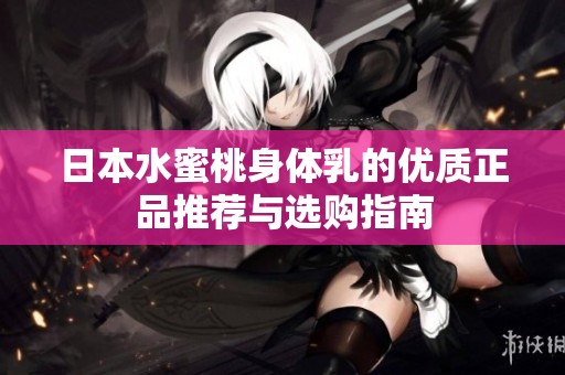 日本水蜜桃身体乳的优质正品推荐与选购指南