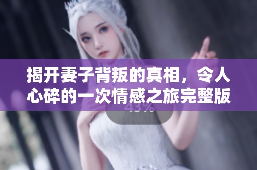 揭开妻子背叛的真相，令人心碎的一次情感之旅完整版视频