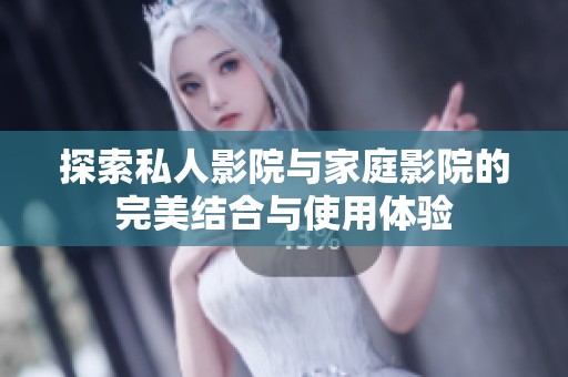探索私人影院与家庭影院的完美结合与使用体验