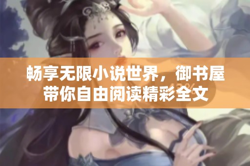 畅享无限小说世界，御书屋带你自由阅读精彩全文