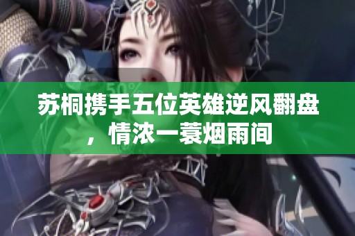 苏桐携手五位英雄逆风翻盘，情浓一蓑烟雨间