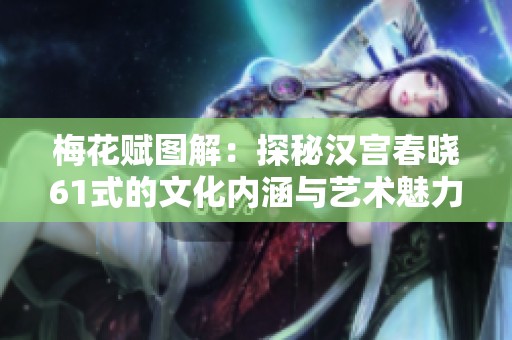 梅花赋图解：探秘汉宫春晓61式的文化内涵与艺术魅力