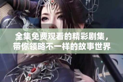 全集免费观看的精彩剧集，带你领略不一样的故事世界