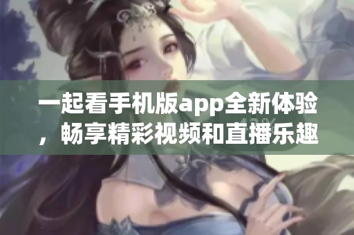 一起看手机版app全新体验，畅享精彩视频和直播乐趣