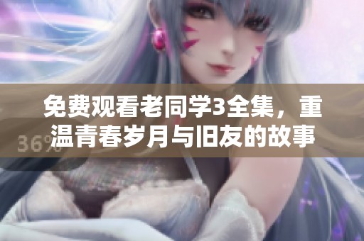 免费观看老同学3全集，重温青春岁月与旧友的故事