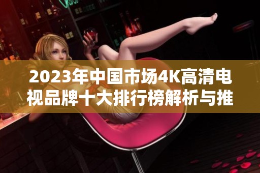2023年中国市场4K高清电视品牌十大排行榜解析与推荐