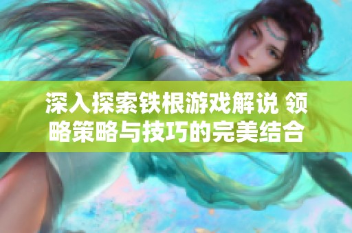 深入探索铁根游戏解说 领略策略与技巧的完美结合