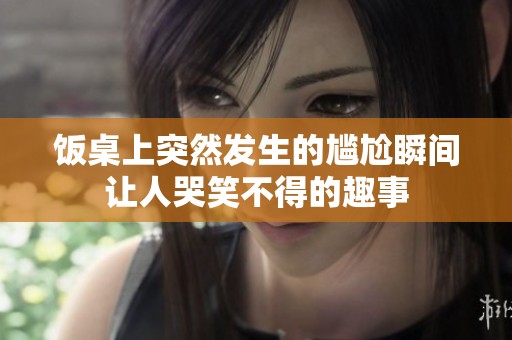 饭桌上突然发生的尴尬瞬间让人哭笑不得的趣事