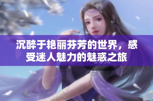沉醉于艳丽芬芳的世界，感受迷人魅力的魅惑之旅
